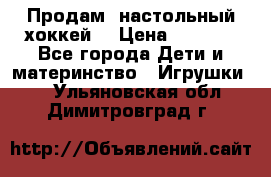 Продам  настольный хоккей  › Цена ­ 2 000 - Все города Дети и материнство » Игрушки   . Ульяновская обл.,Димитровград г.